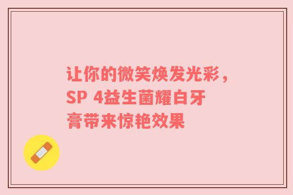 让你的微笑焕发光彩，SP 4益生菌耀白牙膏带来惊艳效果