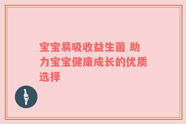 宝宝易吸收益生菌 助力宝宝健康成长的优质选择