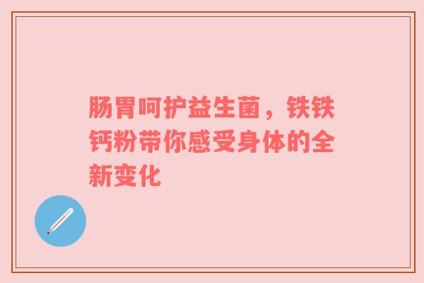 肠胃呵护益生菌，铁铁钙粉带你感受身体的全新变化