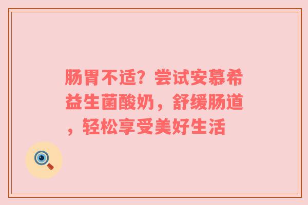 肠胃不适？尝试安慕希益生菌酸奶，舒缓肠道，轻松享受美好生活