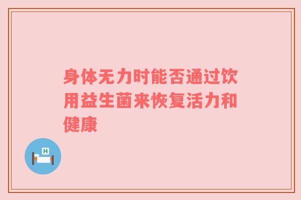 身体无力时能否通过饮用益生菌来恢复活力和健康