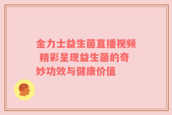 金力士益生菌直播视频 精彩呈现益生菌的奇妙功效与健康价值