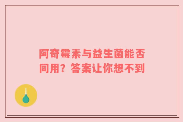 阿奇霉素与益生菌能否同用？答案让你想不到