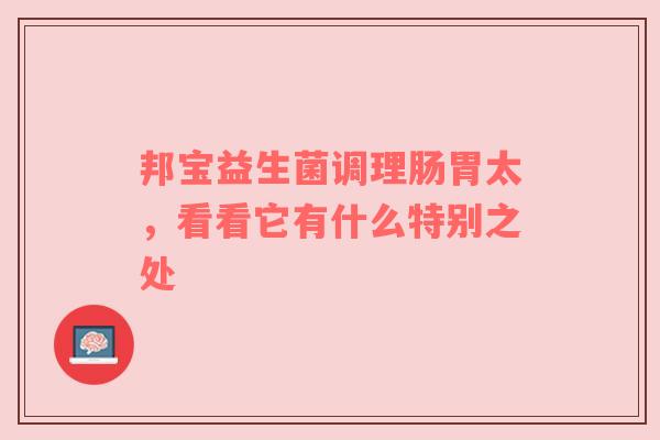 邦宝益生菌调理肠胃太，看看它有什么特别之处
