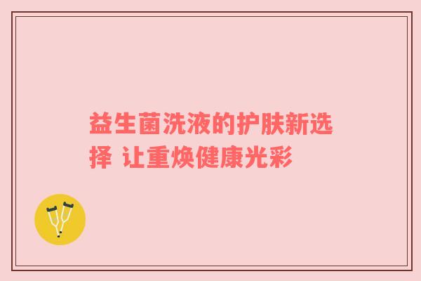 益生菌洗液的护肤新选择 让重焕健康光彩