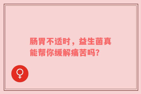 肠胃不适时，益生菌真能帮你缓解痛苦吗？