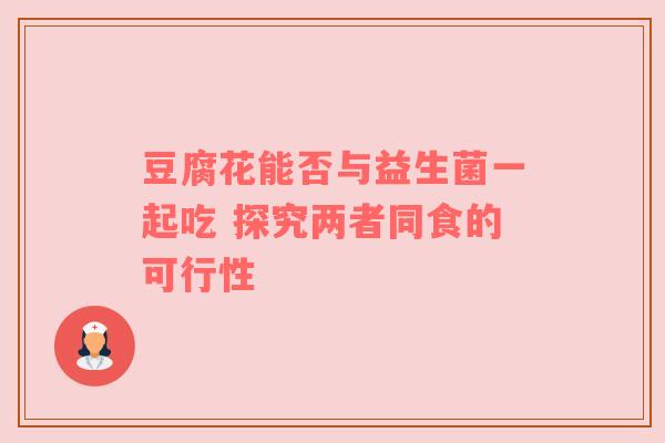 豆腐花能否与益生菌一起吃 探究两者同食的可行性