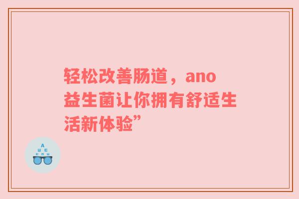 轻松改善肠道，ano益生菌让你拥有舒适生活新体验”