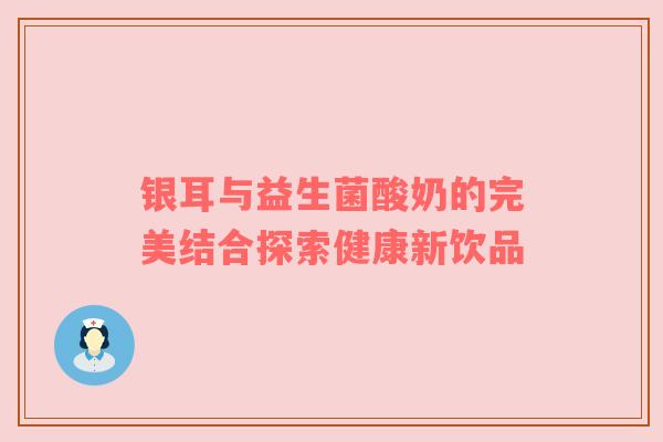 银耳与益生菌酸奶的完美结合探索健康新饮品