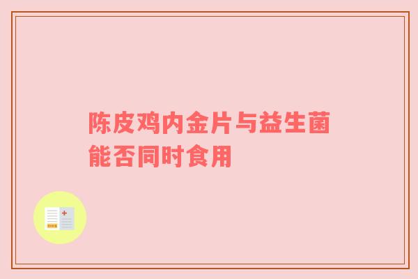 陈皮鸡内金片与益生菌能否同时食用