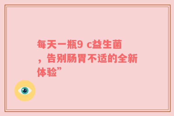 每天一瓶9 c益生菌，告别肠胃不适的全新体验”
