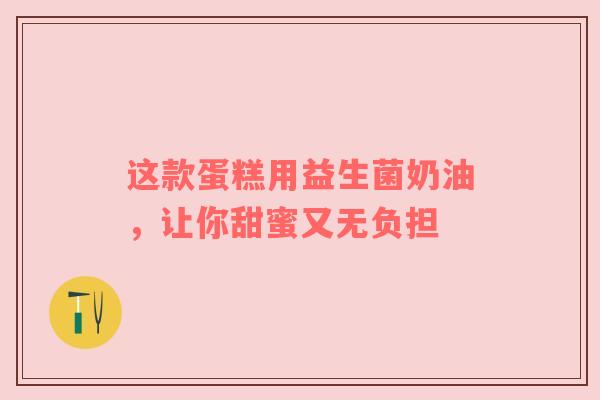 这款蛋糕用益生菌奶油，让你甜蜜又无负担