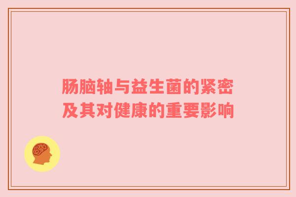 肠脑轴与益生菌的紧密及其对健康的重要影响
