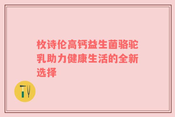 枚诗伦高钙益生菌骆驼乳助力健康生活的全新选择