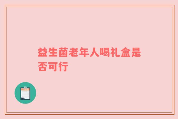 益生菌老年人喝礼盒是否可行