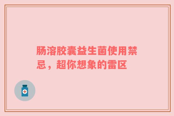 肠溶胶囊益生菌使用禁忌，超你想象的雷区