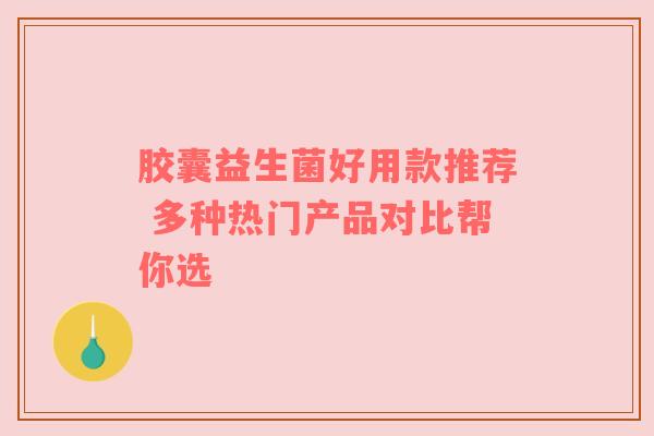 胶囊益生菌好用款推荐 多种热门产品对比帮你选