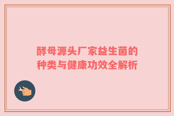 酵母源头厂家益生菌的种类与健康功效全解析