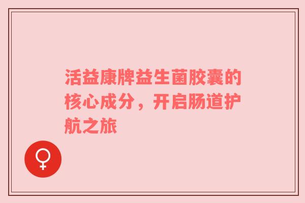 活益康牌益生菌胶囊的核心成分，开启肠道护航之旅