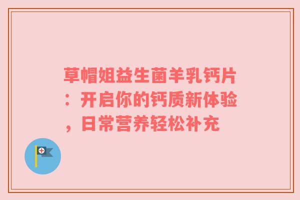 草帽姐益生菌羊乳钙片：开启你的钙质新体验，日常营养轻松补充