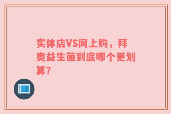 实体店VS网上购，拜奥益生菌到底哪个更划算？