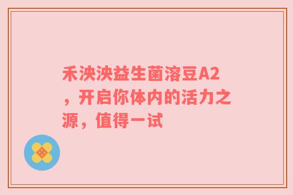 禾泱泱益生菌溶豆A2，开启你体内的活力之源，值得一试