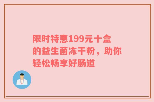 限时特惠199元十盒的益生菌冻干粉，助你轻松畅享好肠道