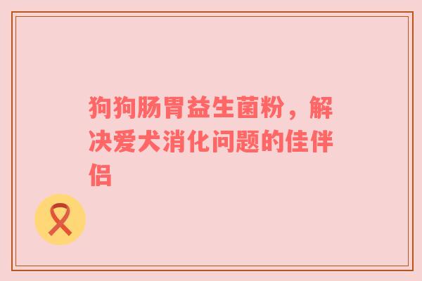 狗狗肠胃益生菌粉，解决爱犬消化问题的佳伴侣