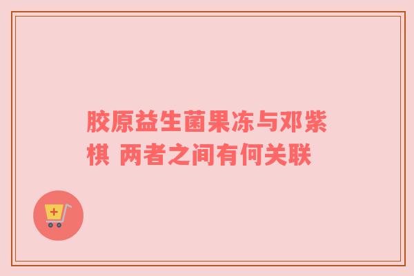 胶原益生菌果冻与邓紫棋 两者之间有何关联