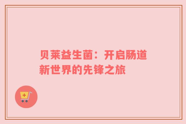 贝莱益生菌：开启肠道新世界的先锋之旅