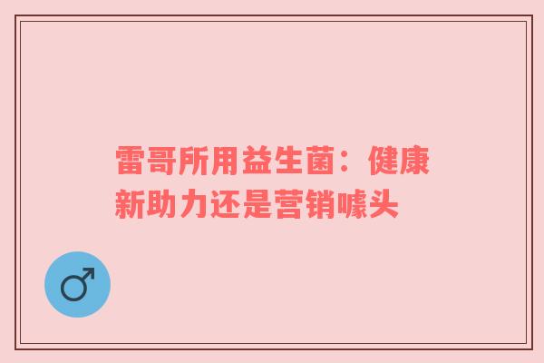 雷哥所用益生菌：健康新助力还是营销噱头