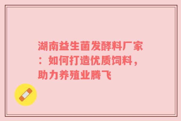 湖南益生菌发酵料厂家：如何打造优质饲料，助力养殖业腾飞