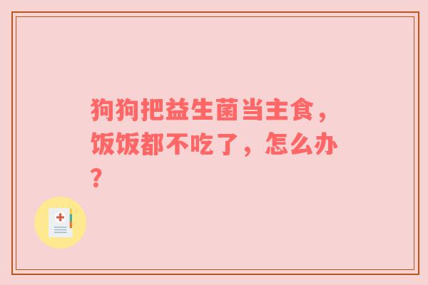 狗狗把益生菌当主食，饭饭都不吃了，怎么办？