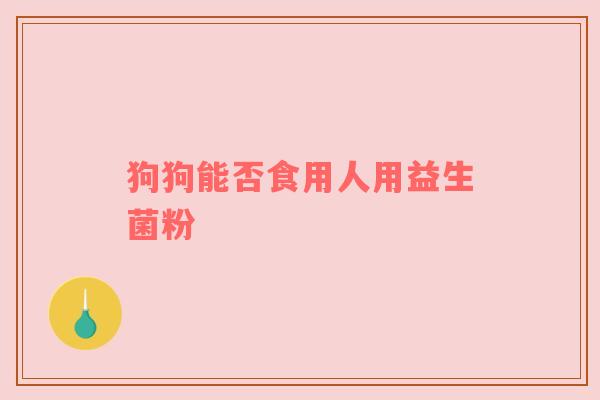 狗狗能否食用人用益生菌粉