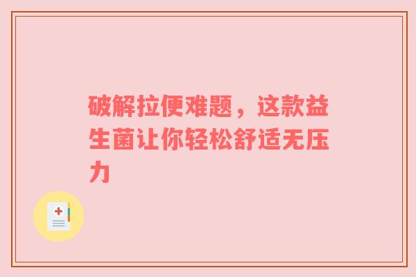 破解拉便难题，这款益生菌让你轻松舒适无压力