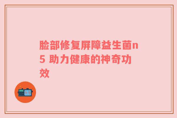 脸部修复屏障益生菌n5 助力健康的神奇功效