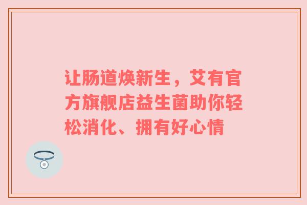 让肠道焕新生，艾有官方旗舰店益生菌助你轻松消化、拥有好心情