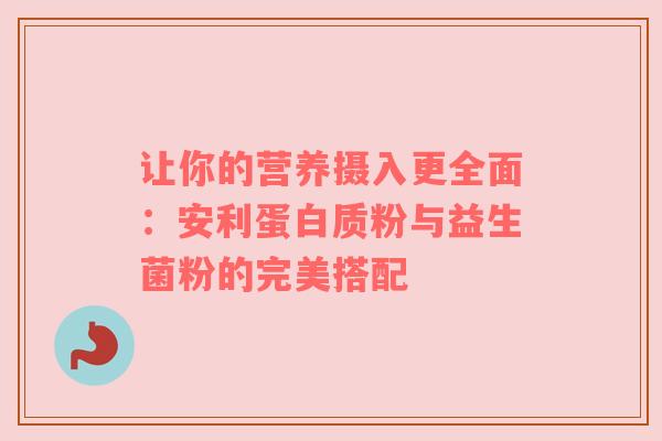 让你的营养摄入更全面：安利蛋白质粉与益生菌粉的完美搭配