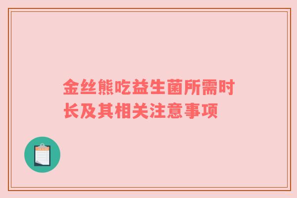 金丝熊吃益生菌所需时长及其相关注意事项