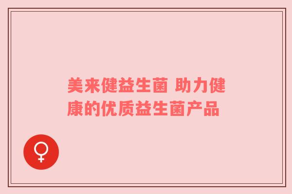 美来健益生菌 助力健康的优质益生菌产品
