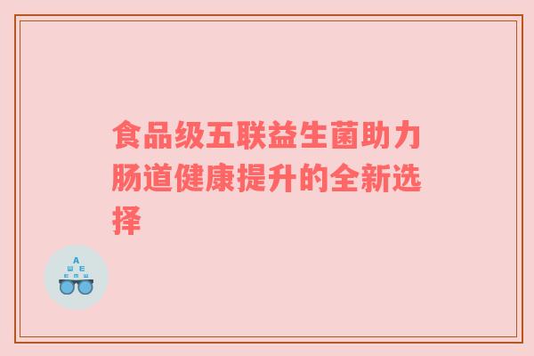 食品级五联益生菌助力肠道健康提升的全新选择