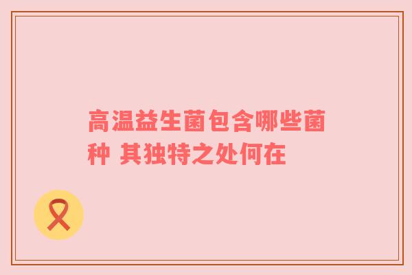 高温益生菌包含哪些菌种 其独特之处何在