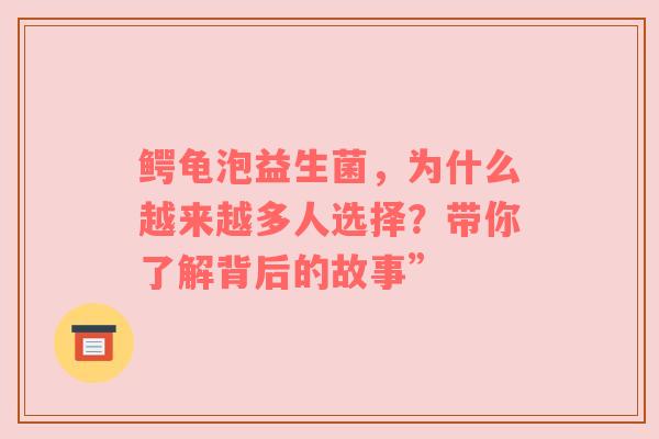 鳄龟泡益生菌，为什么越来越多人选择？带你了解背后的故事”