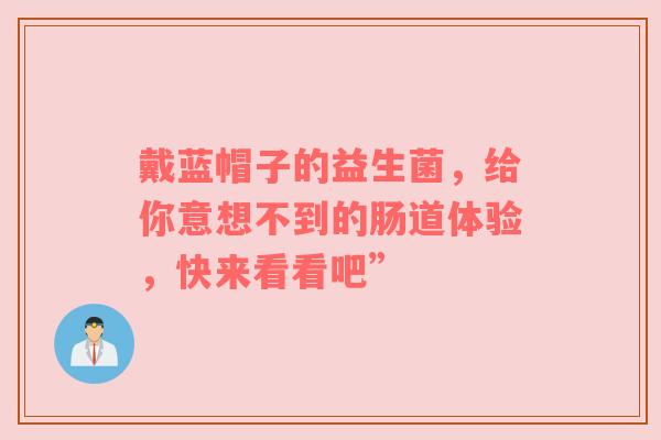 戴蓝帽子的益生菌，给你意想不到的肠道体验，快来看看吧”