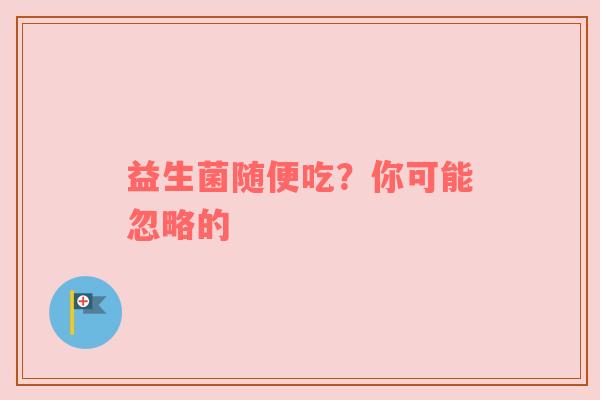 益生菌随便吃？你可能忽略的