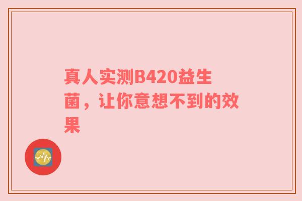 真人实测B420益生菌，让你意想不到的效果