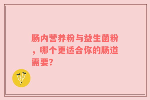 肠内营养粉与益生菌粉，哪个更适合你的肠道需要？